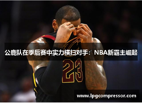 公鹿队在季后赛中实力横扫对手：NBA新霸主崛起