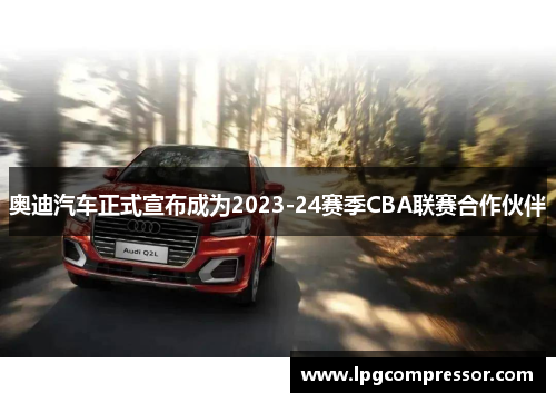 奥迪汽车正式宣布成为2023-24赛季CBA联赛合作伙伴